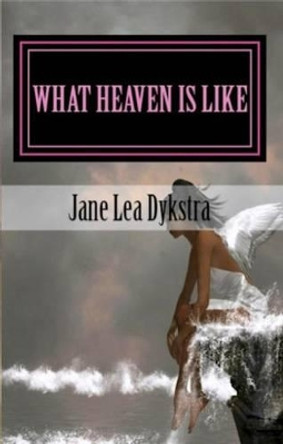 What Heaven Is Like: True Stories From My Dearly Departed by Jane Dykstra 9780615613758