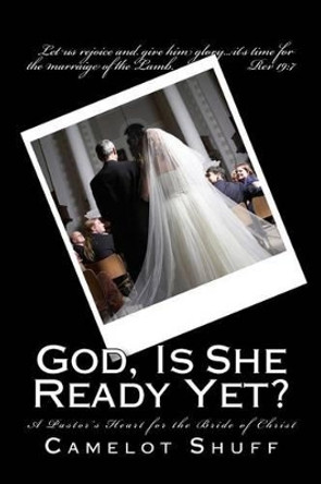 God, Is She Ready Yet?: A Pastor's Heart for the Bride of Christ by Camelot Shuff 9780615647517