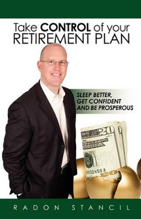 Take Control of your Retirement Plan: Sleep Better, Get Confident and Be Prosperous by Radon Stancil 9780615447339