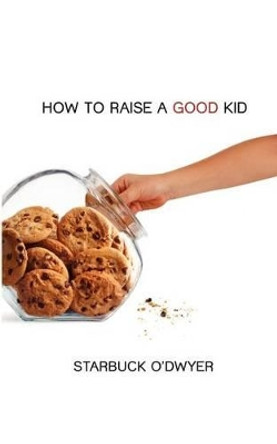 How To Raise A Good Kid: A Guide To Growing Up For Parents And Children by Starbuck O'Dwyer 9780615485324