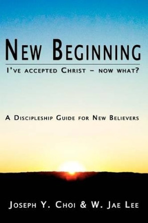 New Beginning: I've accepted Christ - now what? A Discipleship Guide for New Believers by W Jae Lee 9780615499116