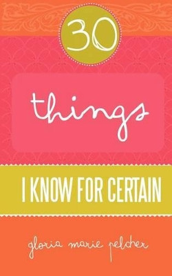 30 Things I Know For Certain by Gloria Marie Pelcher 9780615522395