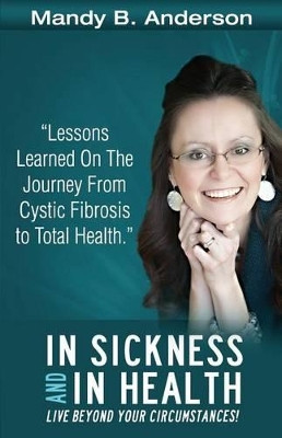 In Sickness and In Health: Lessons Learned on the Journey from Cystic Fibrosis to Total Health by Mandy B Anderson 9780615541105