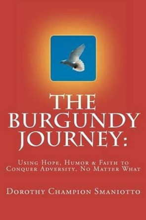 The Burgundy Journey: : Using Hope, Humor & Faith to Conquer Adversity. No Matter What by Dorothy Champion Smaniotto 9780615558424