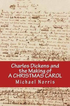 Charles Dickens and the making of A CHRISTMAS CAROL by Michael Norris 9780615559124