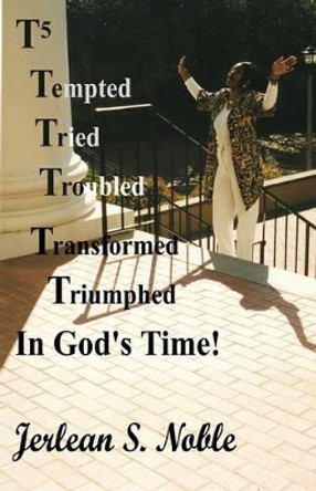 T5 Tempted Tried Troubled Transformed Triumphed In God's Time: In God's Time by Jerlean S Noble 9780615619415