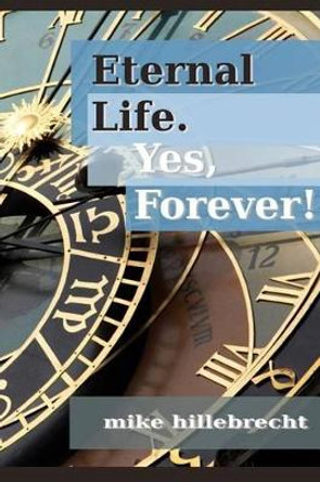 Eternal Life. Yes, Forever! by Mike Hillebrecht 9780615623542