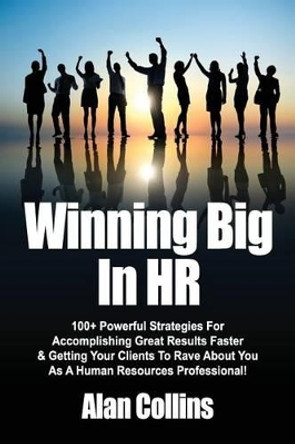 Winning Big In HR: 100+ Powerful Strategies For Accomplishing Great Results Faster & Getting Your Clients To Rave About You As A Human Resources Professional! by Alan Collins 9780615670959