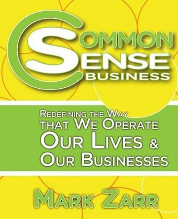 Common Sense Business: Redefining the Way that We Operate Our Lives and Our Businesses by Mark A Zarr 9780615693477