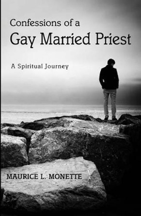 Confessions of a Gay Married Priest: A Spiritual Journey by Maurice L Monette 9780615743851