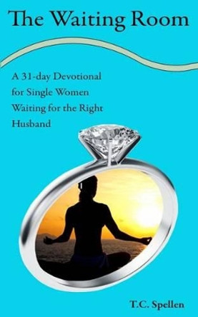 The Waiting Room: a 31-day Devotional for Single Women Waiting for the Right Husband by T C Spellen 9780615759746