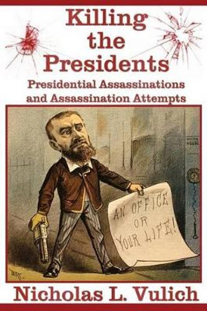 Killing The Presidents: Presidential Assassinations and Assassination Attempts by Nicholas L Vulich 9780615782072