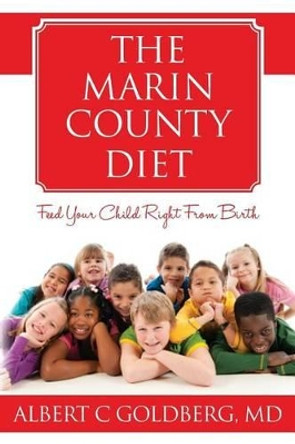 The Marin County Diet: Feed Your Child Right from Birth by Albert C Goldberg MD 9780615789293