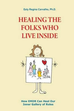 Healing the Folks Who Live Inside: How EMDR Can Heal Our Inner Gallery of Roles by Esly Carvalho Ph D 9780615795904