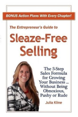 The Entrepreneur's Guide to Sleaze-Free Selling: The 3-Step Sales Formula for Growing Your Business ... Without Being Obnoxious, Pushy or Rude by Julia Kline 9780615844701