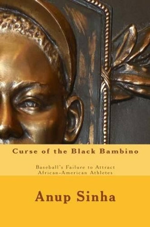 Curse of the Black Bambino: Baseball's Failure to Attract African-American Athletes by Associate Professor Anup Sinha 9780615900148