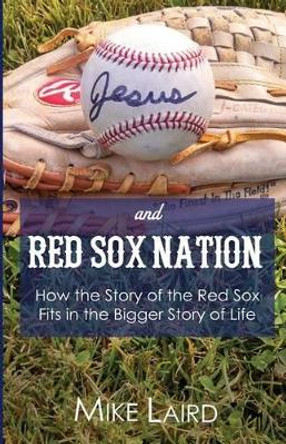 Jesus and Red Sox Nation: How the Story of the Red Sox Fits in the Bigger Story of Life by Mike Laird 9780615905471