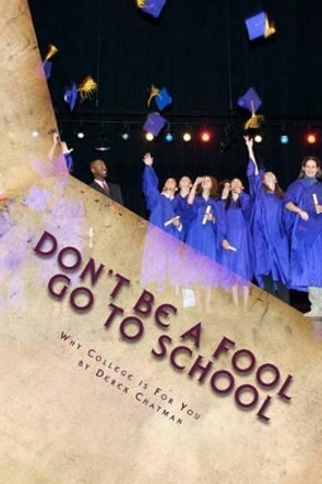 Don't Be A Fool Go To School: Why College is for you by Derek S Chatman 9780615935898