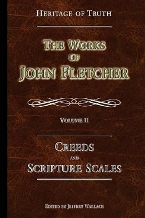 Creeds and Scripture Scales: The Works of John Fletcher by John Fletcher 9780615813370