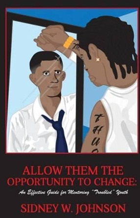 Allow Them the Opportunity to Change: An Effective Guide for Mentoring &quot;Troubled&quot; Youth by Eddie White 9780615823942