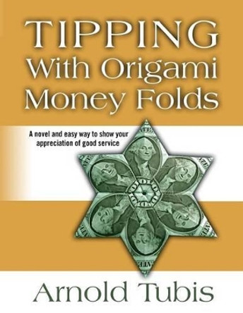 Tipping With Origami Money Folds: A novel and easy way to show your appreciation of good service by Arnold Tubis 9780615867649