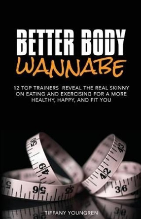 Better Body Wannabe: 12 Top Trainers Reveal the Real Skinny on Eating and Exercising for a More Healthy, Happy, and Fit YOU by Tiffany Youngren 9780615929811