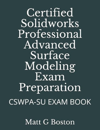 Certified Solidworks Professional Advanced Surface Modeling Exam Preparation: Cswpa-Su Exam Book by Matt G Boston 9780620906760