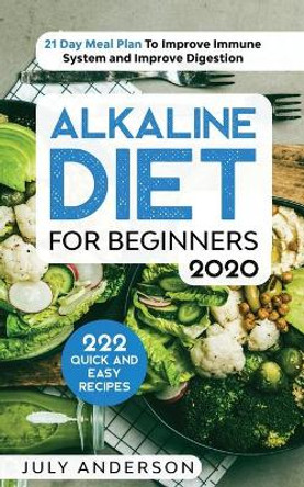 Alkaline Diet for Beginners 2020: 222 Quick and Easy Recipes with 21 Day Meal Plan To Improve Immune System and Improve Digestion by July Anderson 9780648818816