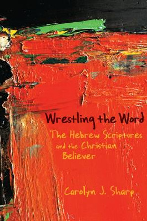 Wrestling the Word: The Hebrew Scriptures and the Christian Believer by Carolyn J. Sharp 9780664230678