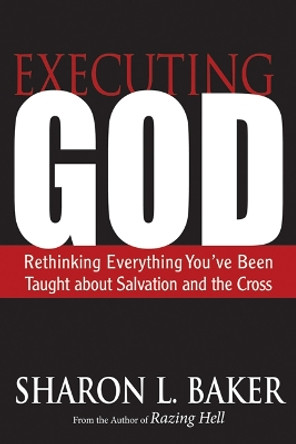 Executing God: Rethinking Everything You've Been Taught about Salvation and the Cross by Sharon L. Baker 9780664238100