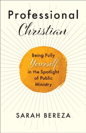 Professional Christian: Being Fully Yourself in the Spotlight of Public Ministry by Sarah Bereza 9780664266714