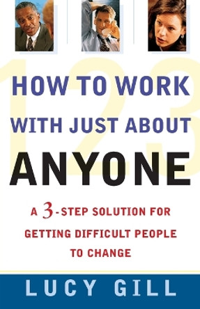 How to Work with Just about Anyone: A 3-Step Solution for Getting Difficult People to Change by Lucy Gill 9780684855271