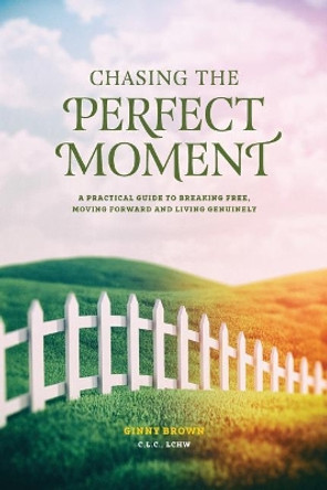 Chasing the Perfect Moment: A Practical Guide to Breaking Free, Moving Forward and Living Genuinely by Ginny Brown 9780692054802