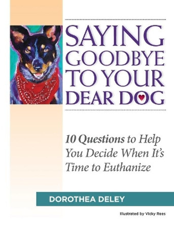 Saying Goodbye to Your Dear Dog: 10 Questions to Help You Decide When It's Time to Euthanize by Dorothea Deley 9780692115763