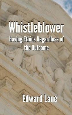 Whistleblower: Having Ethics Regardless of the Outcome by Edward R Lane 9780692145883