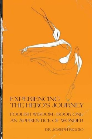 Experiencing the Hero's Journey: Foolish Wisdom Book 1: An Apprentice of Wonder by Joseph Riggio Phd 9780692229835