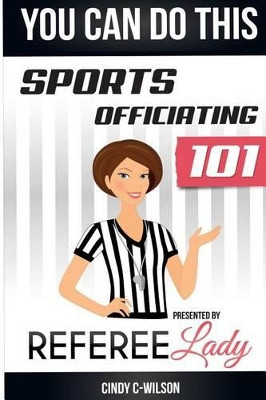 You Can Do This: Sports Officiating 101 Presented by Referee Lady by Cindy C-Wilson 9780692250228