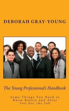The Young Professional's Handbook: Some Things You Need to Know Before and After You Get the Job by Deborah Gray-Young 9780692263655