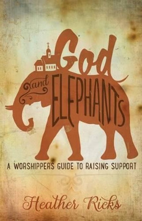 God and Elephants: A Worshipper's Guide to Raising Support by Heather Ricks 9780692272824