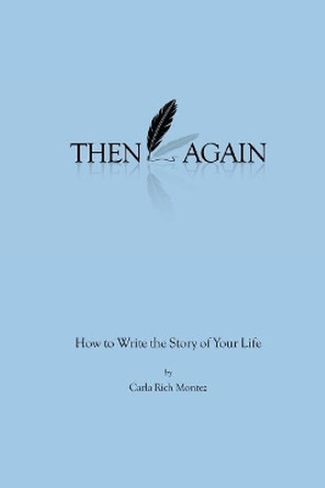 Then Again: How to Write the Story of Your Life by Carla Rich Montez 9780692098158