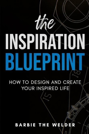 The Inspiration Blueprint: How to Design & Create Your Inspired Life by Barbiethewelder 9780692124949