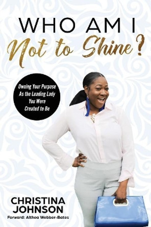 Who Am I Not to Shine?: Owning Your Purpose As the Leading Lady You Were Created To Be by Althea Webber-Bates 9780692144824