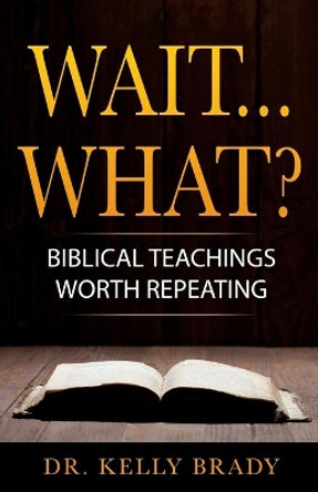 Wait...What?: Biblical Teachings Worth Repeating by Dr Kelly Brady 9780692148105