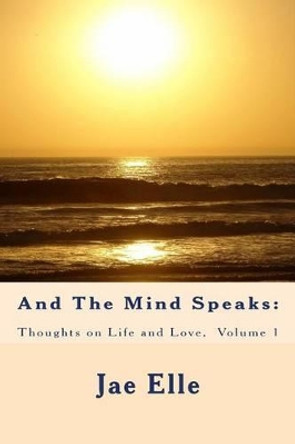 And The Mind Speaks: Thoughts on Life and Love by Jae Elle 9780692201466