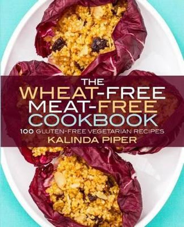 The Wheat-Free Meat-Free Cookbook: 100 Gluten-Free Vegetarian Recipes by Kalinda Piper 9780692233795