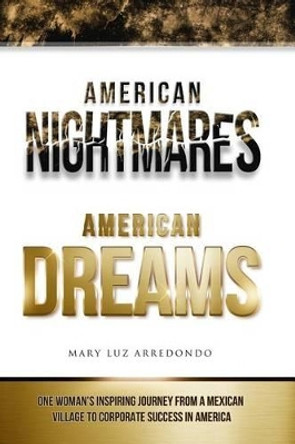 American Nightmares American Dreams: One Woman's Inspiring Journey from a Mexican Village to Corporate Success in America by Mary Luz Arredondo 9780692236956