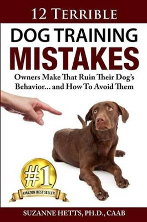 12 Terrible Dog Training Mistakes Owners Make That Ruin Their Dog's Behavior...And How To Avoid Them by Suzanne Hetts 9780692239094