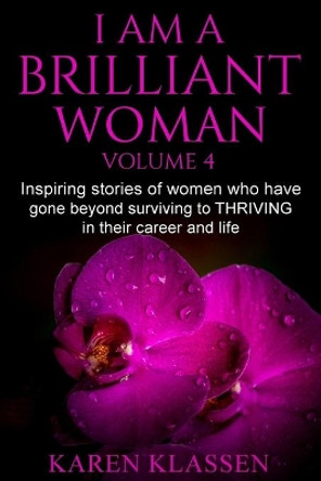 I AM a Brilliant Woman Vol 4: Inspiring stories of women who have gone beyond surviving to thriving in their career and life. by Karen Klassen 9780991889051