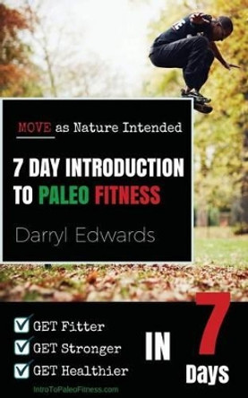 7 Day Introduction to Paleo Fitness: Get Fitter, Get Stronger, Get Healthier in Seven Days. Move as Nature Intended. by Darryl Edwards 9780993329821