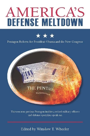 America's Defense Meltdown: Pentagon Reform for President Obama and the New Congress by Winslow T. Wheeler 9780804769310